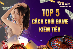 Top 5 cách chơi game kiếm tiền cực kỳ dễ dàng