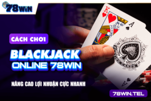 Cách chơi Blackjack online 78win nâng cao lợi nhuận cực nhanh