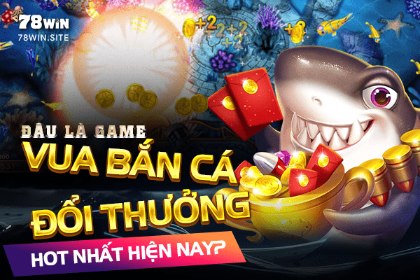 Đâu là game vua bắn cá đổi thưởng hot nhất hiện nay?