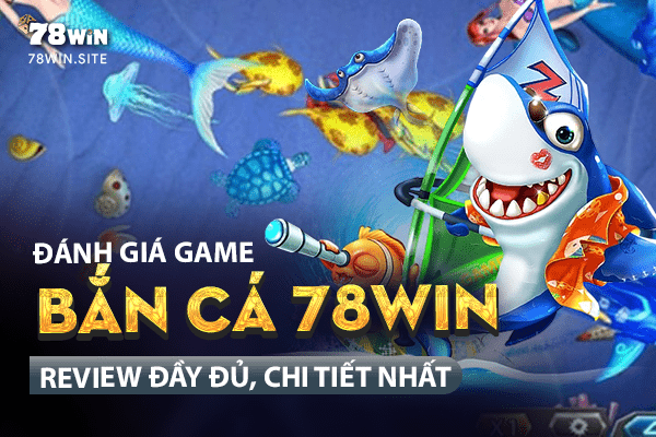 Đánh giá game bắn cá 78win - Review đầy đủ, chi tiết nhất