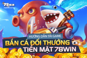 Hướng dẫn tải game bắn cá đổi thưởng tiền mặt 78win