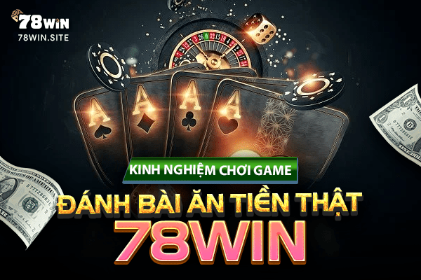 Kinh nghiệm chơi game đánh bài ăn tiền thật 78win