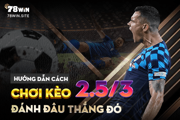 Hướng dẫn cách chơi kèo 2.5/3 đánh đâu thắng đó