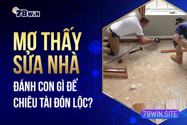 Mơ thấy sửa nhà đánh con gì để chiêu tài đón lộc?