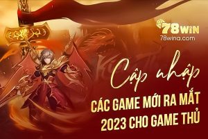 Cập nhật các game mới ra mắt 2023 cho game thủ