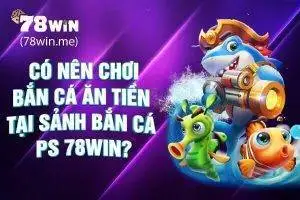 Có nên chơi bắn cá ăn tiền tại sảnh bắn cá PS 78win?