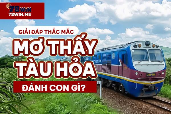 Giải đáp thắc mắc: Mơ thấy tàu hỏa đánh con gì?