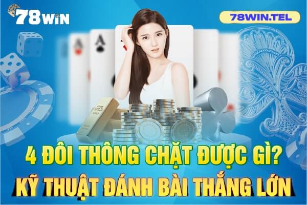 4 đôi thông chặt được gì? Kỹ thuật đánh bài thắng lớn