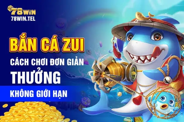 Bắn cá zui: cách chơi đơn giản, thưởng không giới hạn