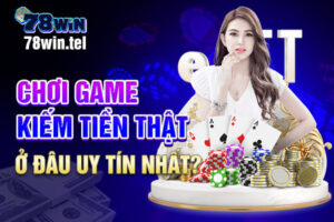 Chơi game kiếm tiền thật ở đâu uy tín nhất?