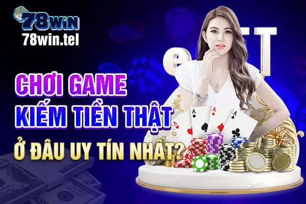 Chơi game kiếm tiền thật ở đâu uy tín nhất?